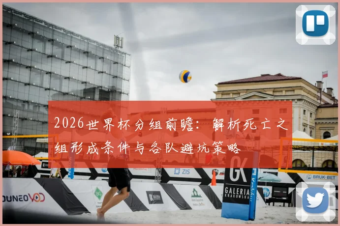 2026世界杯分组前瞻：解析死亡之组形成条件与各队避坑策略
