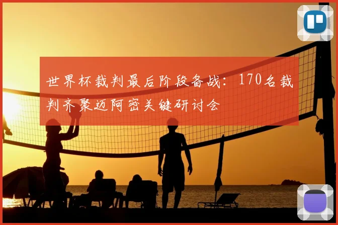 世界杯裁判最后阶段备战：170名裁判齐聚迈阿密关键研讨会