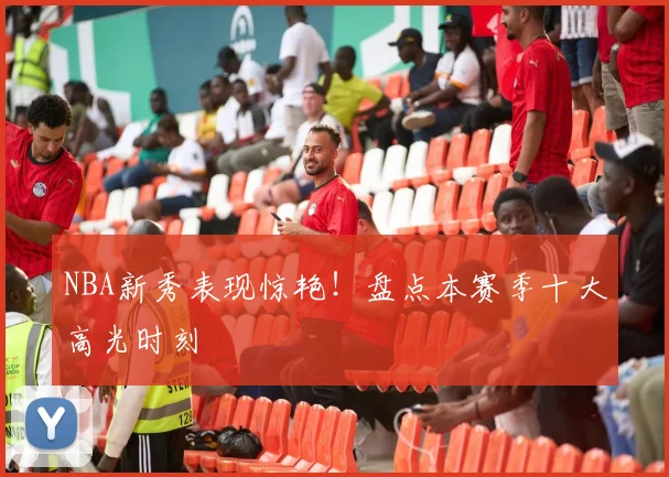 NBA新秀表现惊艳！盘点本赛季十大高光时刻