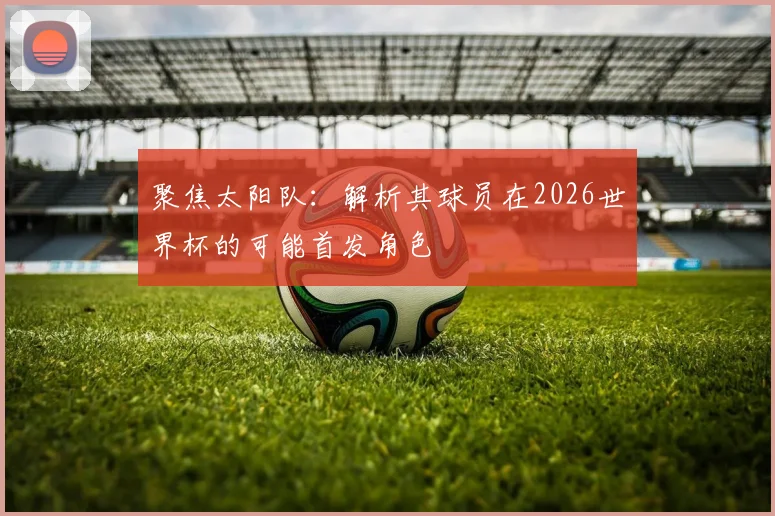 聚焦太阳队：解析其球员在2026世界杯的可能首发角色