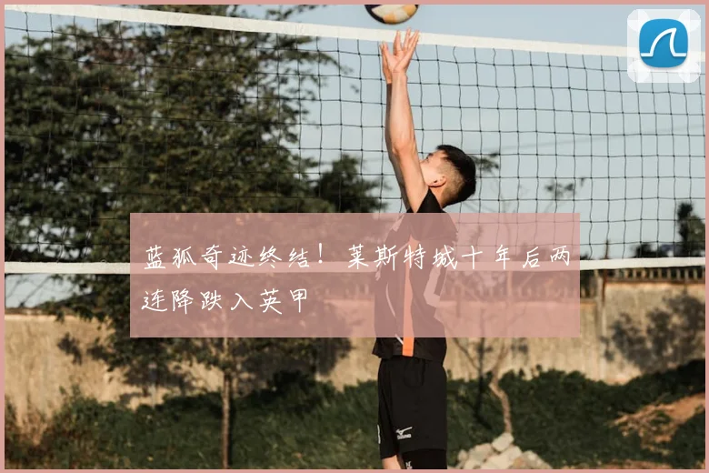 蓝狐奇迹终结！莱斯特城十年后两连降跌入英甲