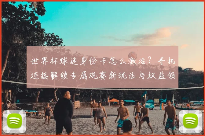 世界杯球迷身份卡怎么激活？手机连接解锁专属观赛新玩法与权益领取指南