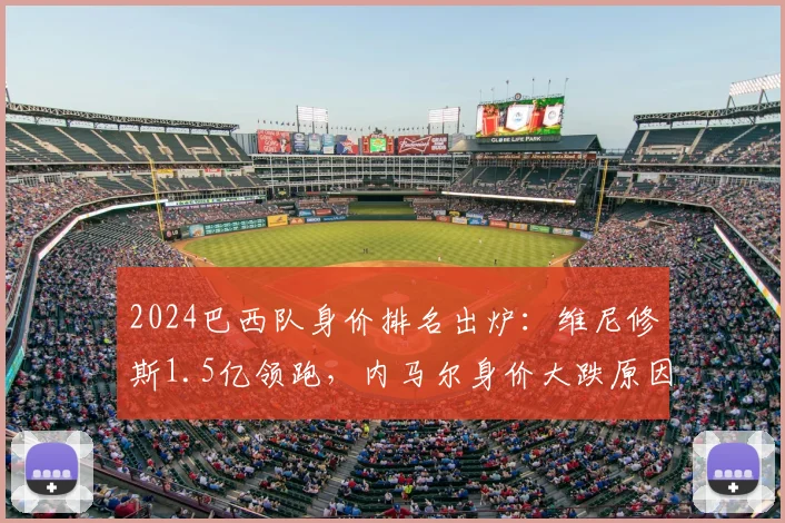 2024巴西队身价排名出炉：维尼修斯1.5亿领跑，内马尔身价大跌原因解析