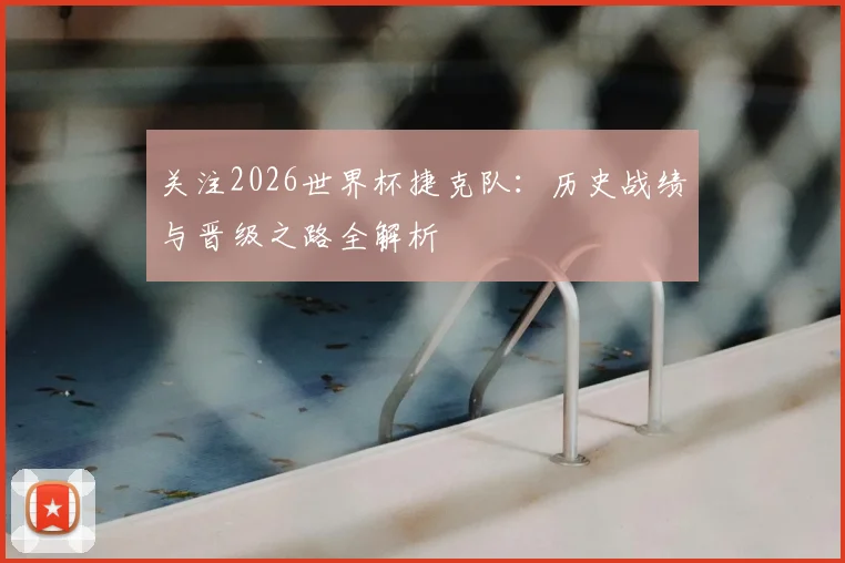 关注2026世界杯捷克队：历史战绩与晋级之路全解析