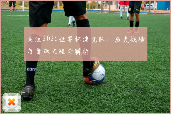 关注2026世界杯捷克队：历史战绩与晋级之路全解析