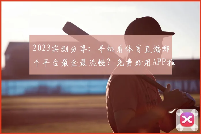 2023实测分享：手机看体育直播哪个平台最全最流畅？免费好用APP推荐