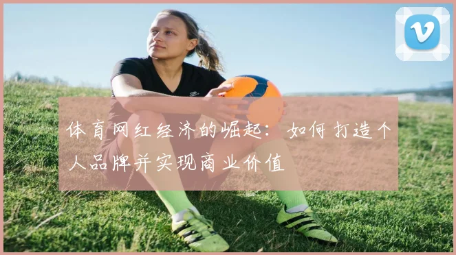 体育网红经济的崛起：如何打造个人品牌并实现商业价值