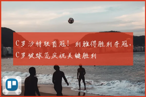 C罗沙特联首冠！利雅得胜利夺冠，C罗破球荒庆祝关键胜利