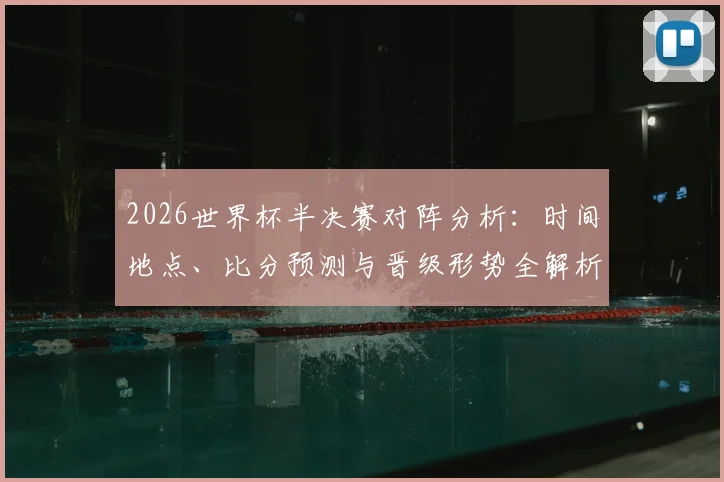 2026世界杯半决赛对阵分析：时间地点、比分预测与晋级形势全解析