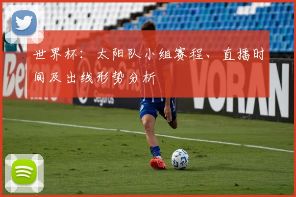 世界杯：太阳队小组赛程、直播时间及出线形势分析