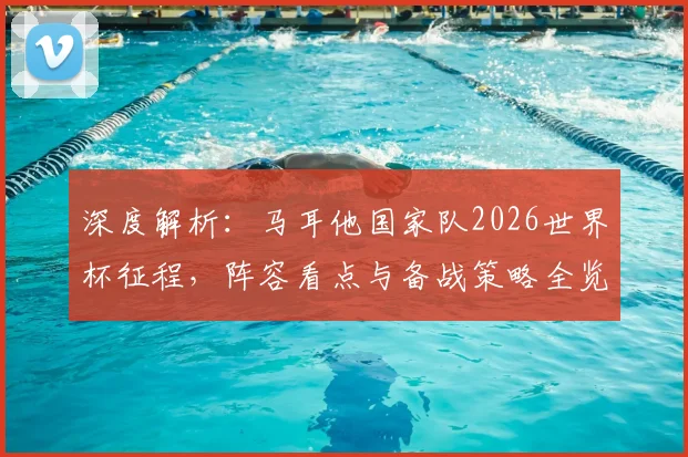 深度解析：马耳他国家队2026世界杯征程，阵容看点与备战策略全览