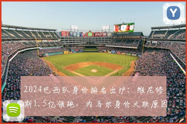 2024巴西队身价排名出炉：维尼修斯1.5亿领跑，内马尔身价大跌原因解析