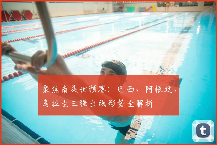 聚焦南美世预赛:巴西、阿根廷、乌拉圭三强出线形势全解析