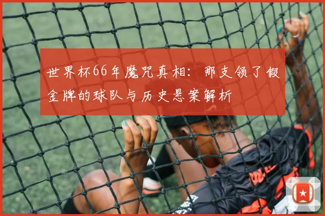 世界杯66年魔咒真相：那支领了假金牌的球队与历史悬案解析