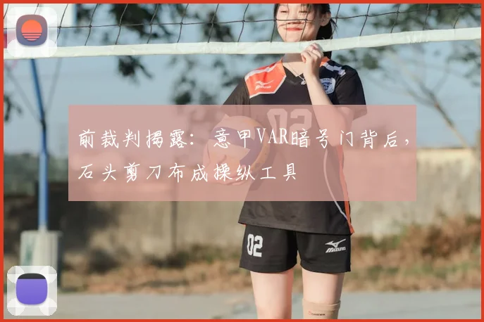 前裁判揭露：意甲VAR暗号门背后，石头剪刀布成操纵工具