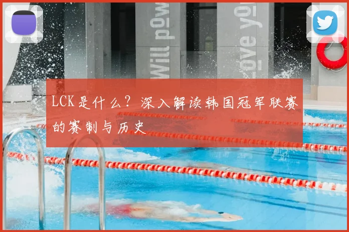 LCK是什么？深入解读韩国冠军联赛的赛制与历史