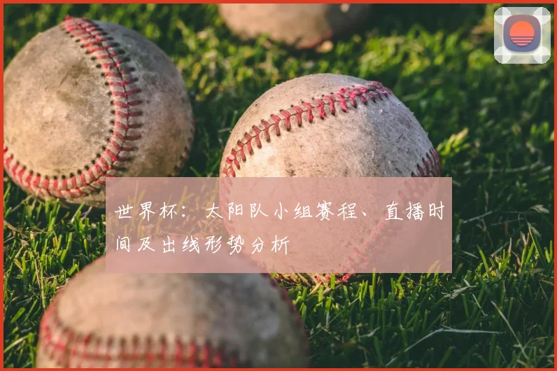 世界杯：太阳队小组赛程、直播时间及出线形势分析