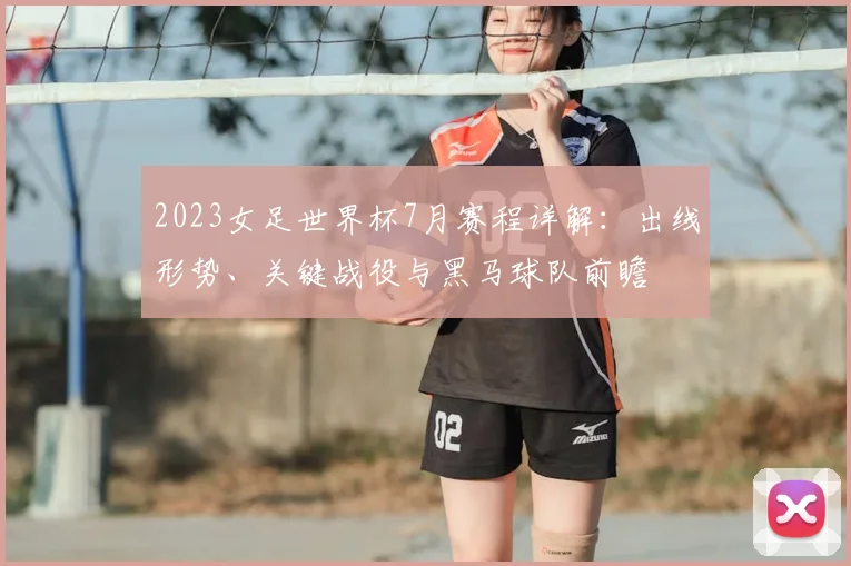 2023女足世界杯7月赛程详解：出线形势、关键战役与黑马球队前瞻
