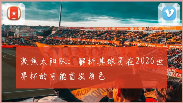 聚焦太阳队：解析其球员在2026世界杯的可能首发角色