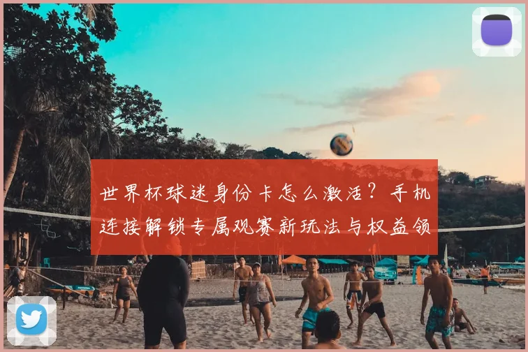 世界杯球迷身份卡怎么激活？手机连接解锁专属观赛新玩法与权益领取指南