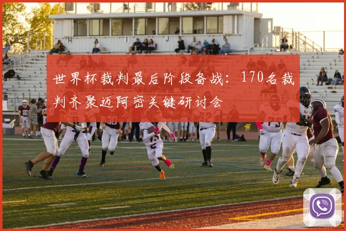 世界杯裁判最后阶段备战:170名裁判齐聚迈阿密关键研讨会
