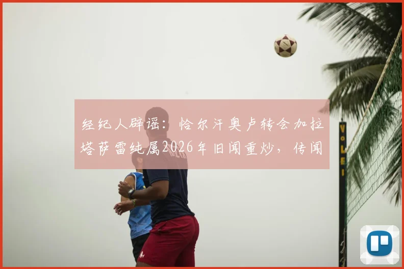 经纪人辟谣：恰尔汗奥卢转会加拉塔萨雷纯属2026年旧闻重炒，传闻细节彻底澄清